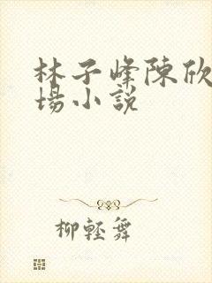 林子峰陈欣欣官场小说