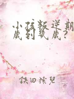 小孩叛逆期为几岁到几岁?