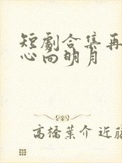 短剧合集再难将心向明月