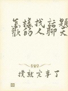 怎样找话题和喜欢的人聊天