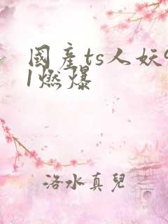 国产ts人妖91燃爆