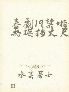 泰剧19禁啪啪无遮挡大尺度剧