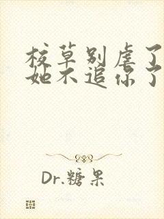 校草别虐了重生她不追你了