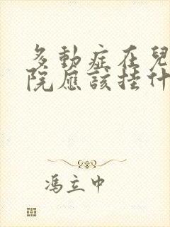 多动症在儿童医院应该挂什么科室