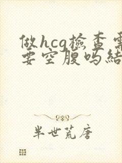 做hcg检查需要空腹吗结果什么时候能出来