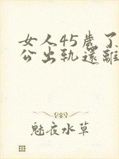 女人45岁了老公出轨还离婚吗