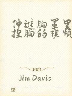 伸进胸罩里摸揉捏胸的视频