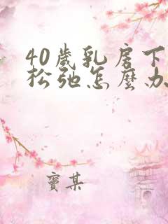 40岁乳房下垂松弛怎么办呢