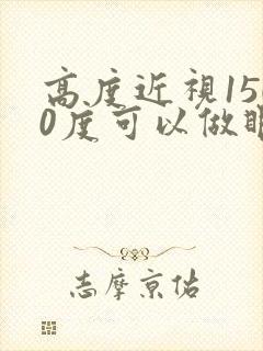 高度近视1500度可以做眼睛手术吗