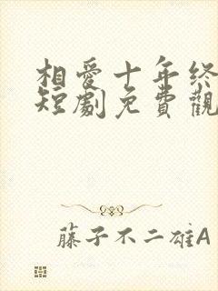 相爱十年终成空短剧免费观看全集