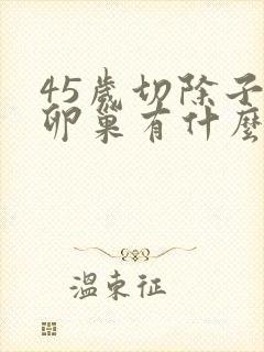 45岁切除子宫卵巢有什么影响