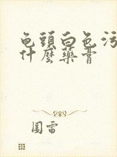 龟头白色污垢用什么药膏