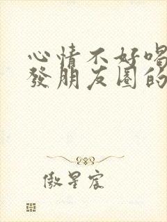 心情不好喝醉了发朋友圈的句子