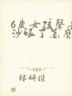 6岁女孩声音变沙哑了怎么回事