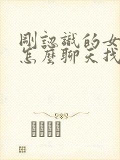 刚认识的女孩子怎么聊天找话题