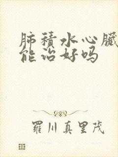 肺积水心脏衰竭能治好吗