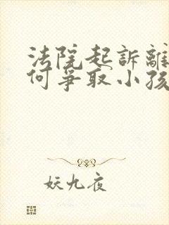 法院起诉离婚如何争取小孩抚养权