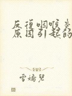 反复咽喉炎什么原因引起的