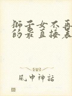 狮子女不再爱你的最直接表现