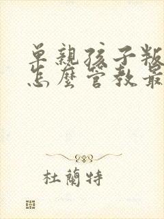 单亲孩子叛逆期怎么管教最合适男孩