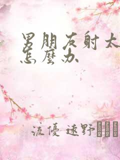 男朋友射太快了怎么办