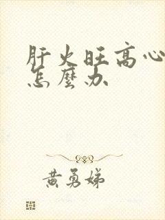 肝火旺高心火旺怎么办