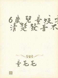 6岁儿童咬字不清楚发音不准