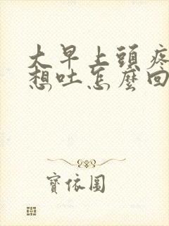 大早上头疼恶心想吐怎么回事