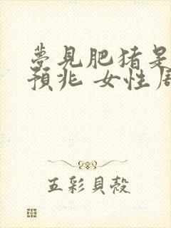 梦见肥猪是什么预兆 女性周公解梦