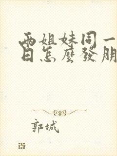 两姐妹同一天生日怎么发朋友圈