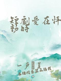 短剧爱在怦然心动时