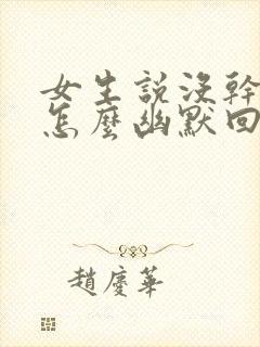 女生说没干嘛呀怎么幽默回复