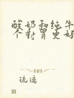 酸奶和纯牛奶哪个对胃更好