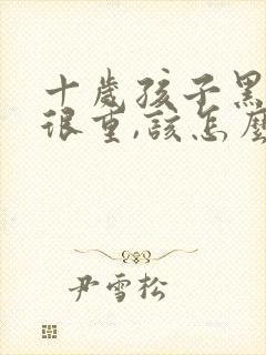 十岁孩子黑眼圈很重,该怎么办