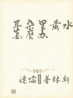 耳朵里黄水臭臭怎么办