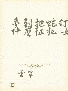 梦到把蛇打死是什么征兆 女性