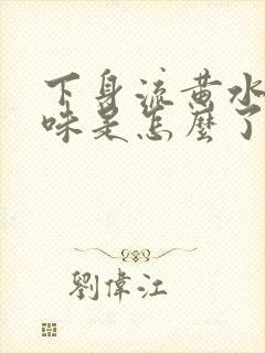 下身流黄水有异味是怎么了