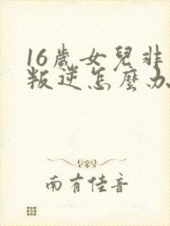 16岁女儿非常叛逆怎么办