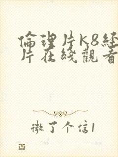 伦理片k8经典片在线观看