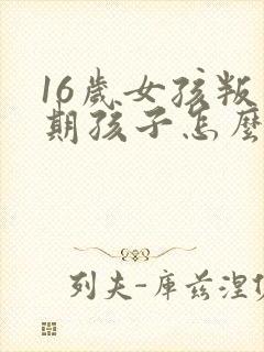 16岁女孩叛逆期孩子怎么教育沟通