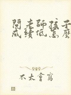 问老师孩子考试成绩低怎么讲