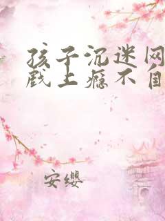 孩子沉迷网络游戏上瘾不自拔怎么办