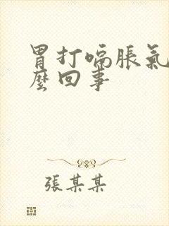 胃打嗝胀气是怎么回事