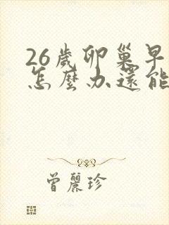 26岁卵巢早衰怎么办还能调整回来吗