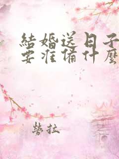 结婚送日子男方要准备什么东西