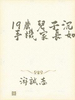 19岁儿子沉迷手机家长如何引导