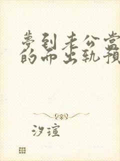 梦到老公当着我的面出轨预示什么