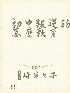 初中叛逆的孩子怎么教育