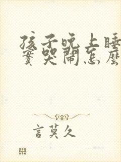 孩子晚上睡不踏实哭闹怎么回事