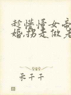 趁懵懂女帝被退婚,拐走做老婆1一94